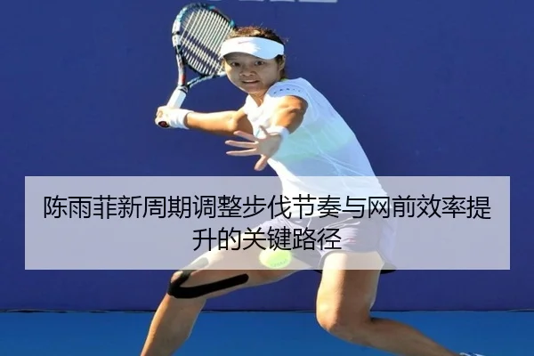 陈雨菲新周期调整步伐节奏与网前效率提升的关键路径（online bet365）