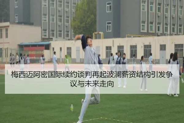 梅西迈阿密国际续约谈判再起波澜薪资结构引发争议与未来走向（online bet365）